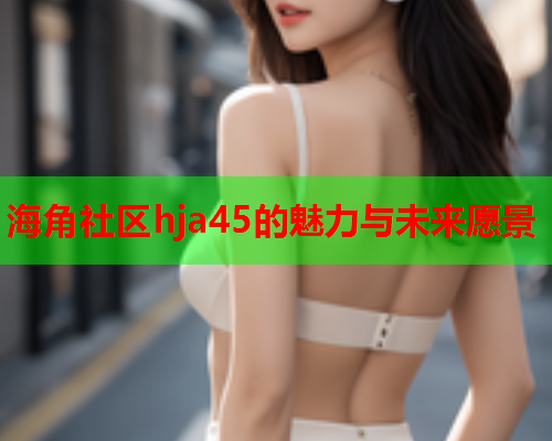 海角社区hja45的魅力与未来愿景