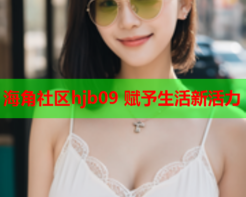 海角社区hjb09 赋予生活新活力