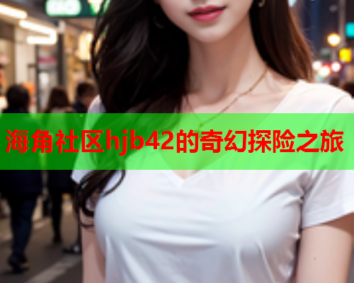 海角社区hjb42的奇幻探险之旅