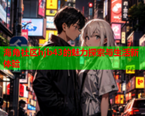 海角社区hjb43的魅力探索与生活新体验