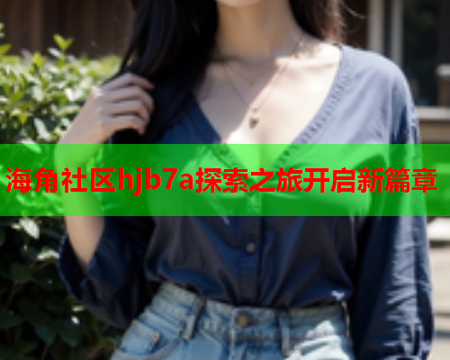 海角社区hjb7a探索之旅开启新篇章