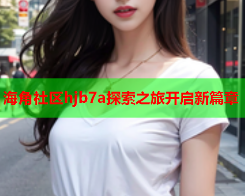 海角社区hjb7a探索之旅开启新篇章