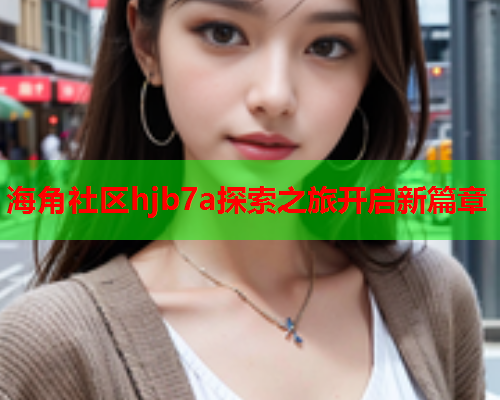 海角社区hjb7a探索之旅开启新篇章