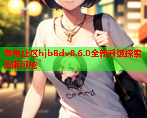 海角社区hjb8dv8.6.0全新升级探索无限可能