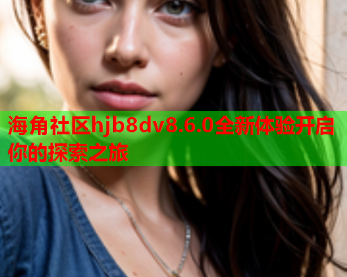 海角社区hjb8dv8.6.0全新体验开启你的探索之旅