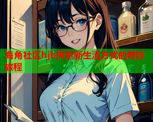 海角社区hjb探索新生活方式的奇妙旅程