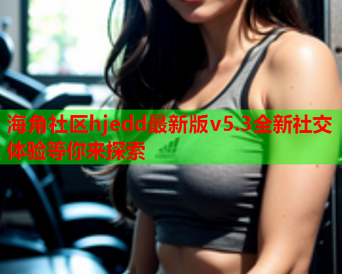 海角社区hjedd最新版v5.3全新社交体验等你来探索
