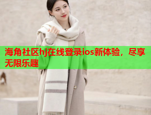 海角社区hj在线登录ios新体验，尽享无限乐趣