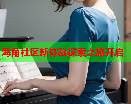 海角社区新体验探索之旅开启