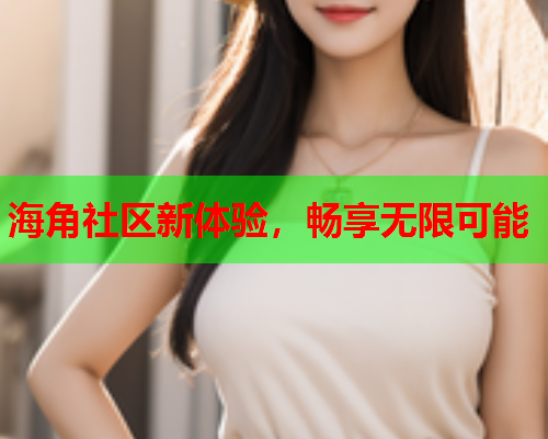 海角社区新体验，畅享无限可能