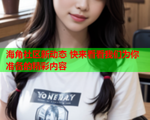 海角社区新动态 快来看看我们为你准备的精彩内容