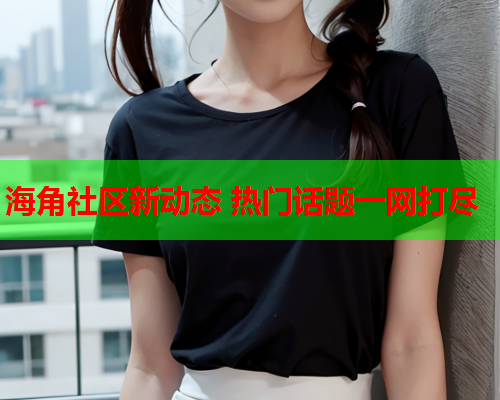 海角社区新动态 热门话题一网打尽