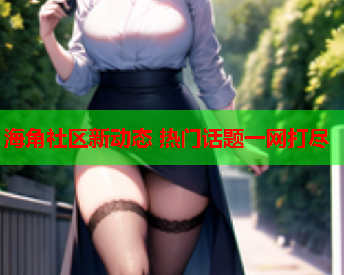 海角社区新动态 热门话题一网打尽