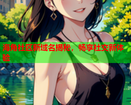 海角社区新域名揭秘，畅享社交新体验