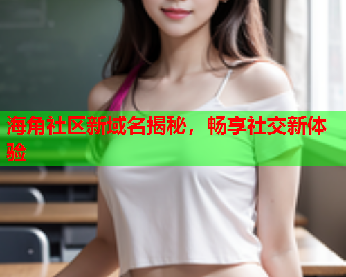 海角社区新域名揭秘，畅享社交新体验