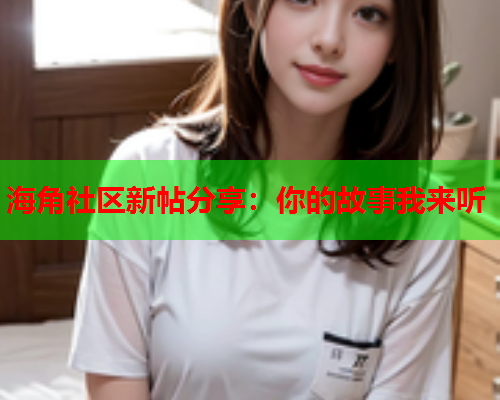 海角社区新帖分享：你的故事我来听