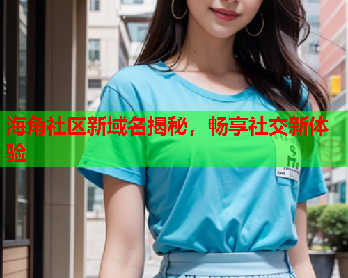 海角社区新域名揭秘，畅享社交新体验