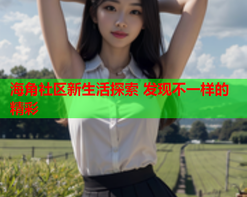海角社区新生活探索 发现不一样的精彩