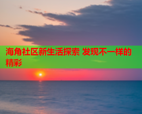 海角社区新生活探索 发现不一样的精彩