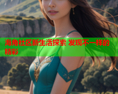 海角社区新生活探索 发现不一样的精彩