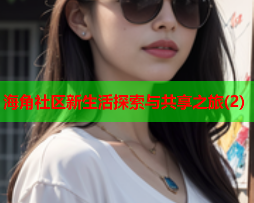 海角社区新生活探索与共享之旅(2)