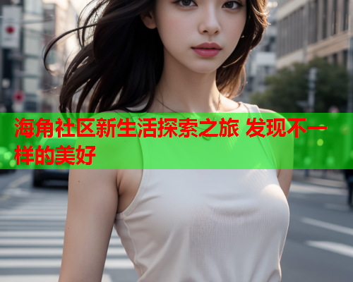 海角社区新生活探索之旅 发现不一样的美好