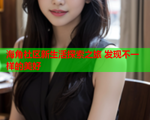 海角社区新生活探索之旅 发现不一样的美好