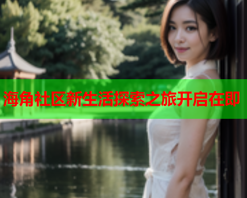 海角社区新生活探索之旅开启在即