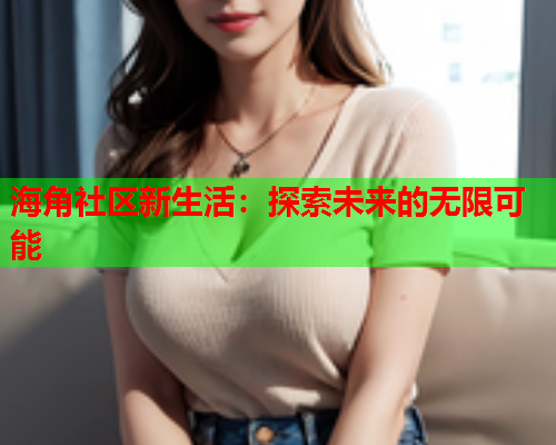 海角社区新生活：探索未来的无限可能