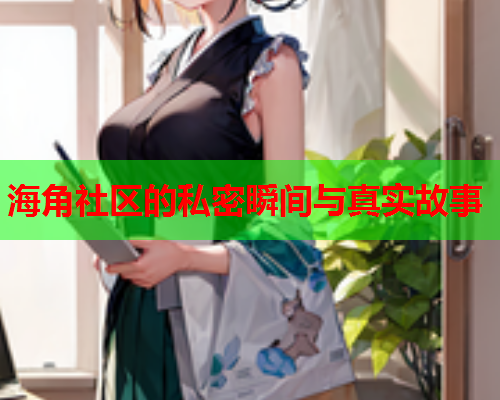 海角社区的私密瞬间与真实故事