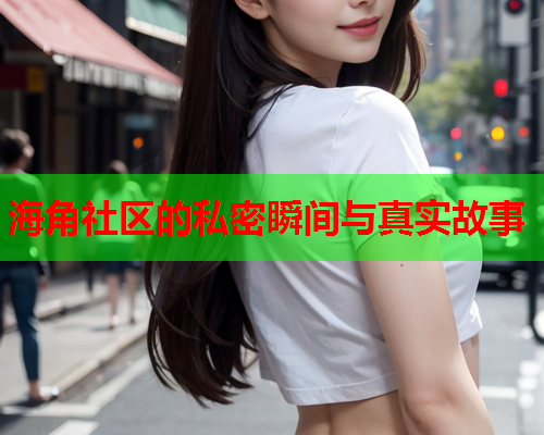 海角社区的私密瞬间与真实故事