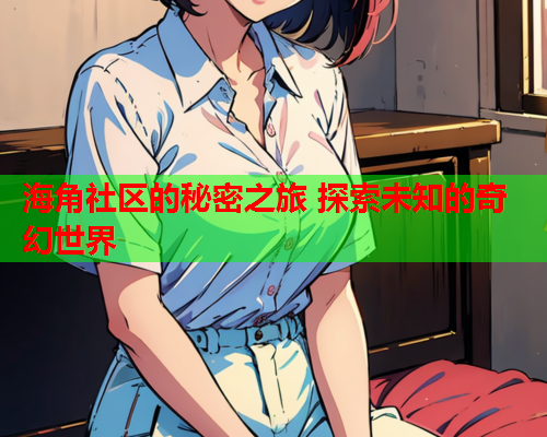 海角社区的秘密之旅 探索未知的奇幻世界