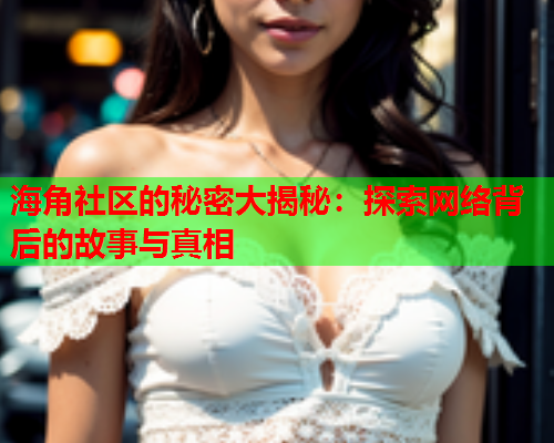 海角社区的秘密大揭秘：探索网络背后的故事与真相