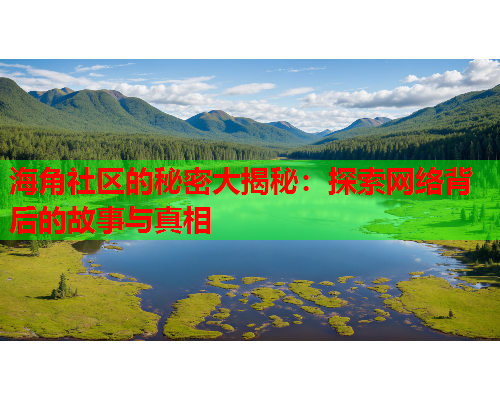 海角社区的秘密大揭秘：探索网络背后的故事与真相