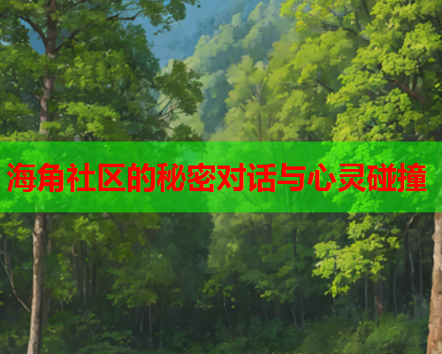 海角社区的秘密对话与心灵碰撞