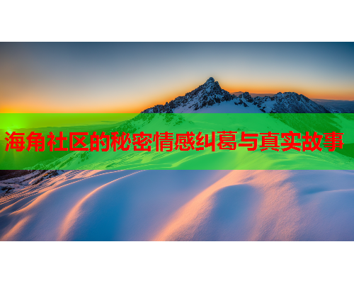 海角社区的秘密情感纠葛与真实故事