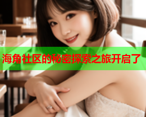 海角社区的秘密探索之旅开启了