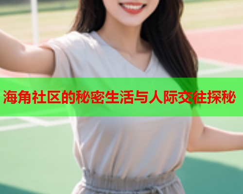 海角社区的秘密生活与人际交往探秘