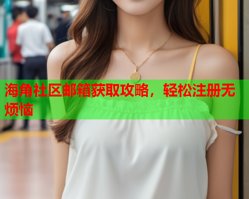 海角社区邮箱获取攻略，轻松注册无烦恼