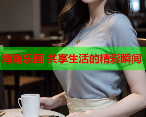 海角乐园 共享生活的精彩瞬间