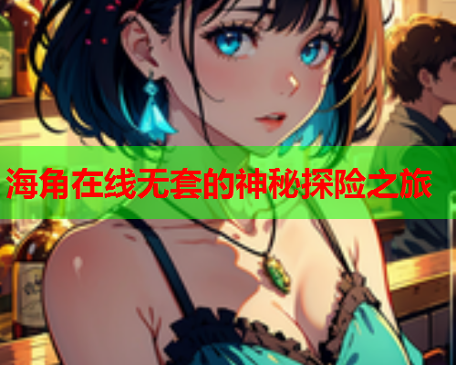 海角在线无套的神秘探险之旅