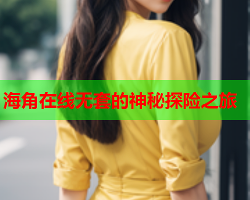 海角在线无套的神秘探险之旅