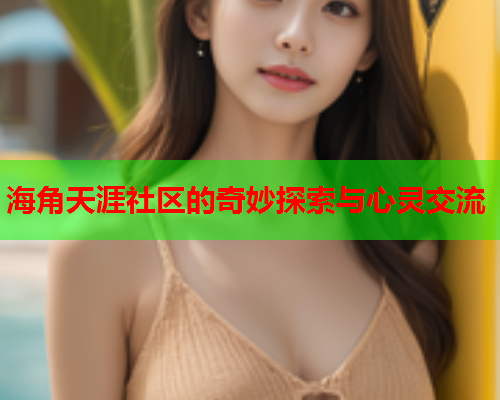 海角天涯社区的奇妙探索与心灵交流