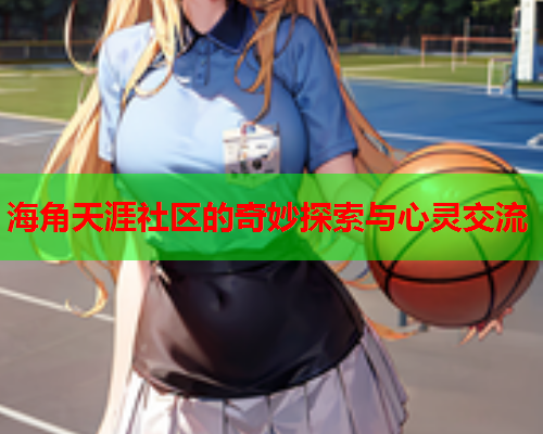 海角天涯社区的奇妙探索与心灵交流