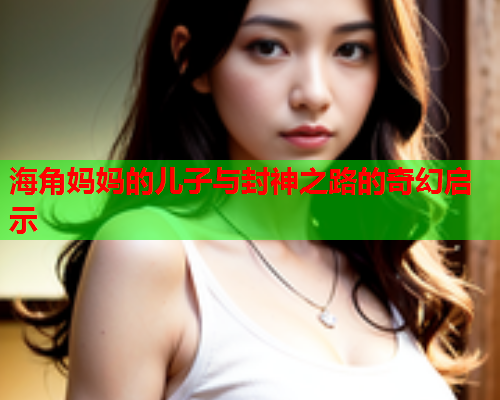 海角妈妈的儿子与封神之路的奇幻启示