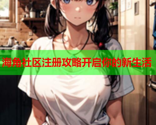 海角社区注册攻略开启你的新生活