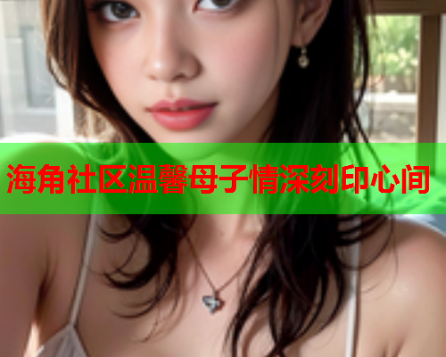 海角社区温馨母子情深刻印心间