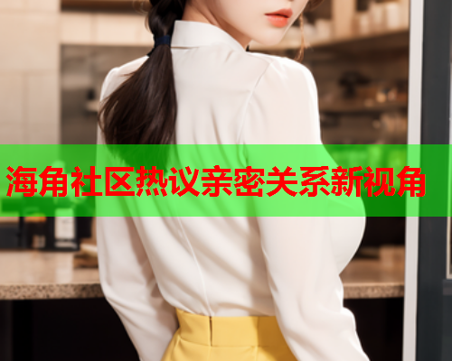 海角社区热议亲密关系新视角
