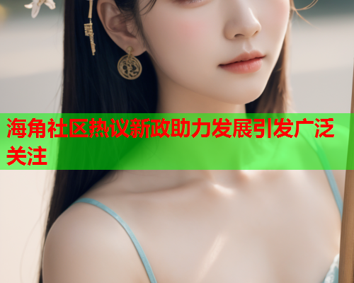 海角社区热议新政助力发展引发广泛关注