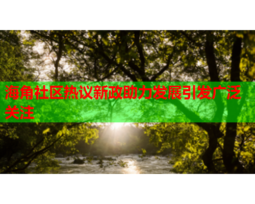 海角社区热议新政助力发展引发广泛关注